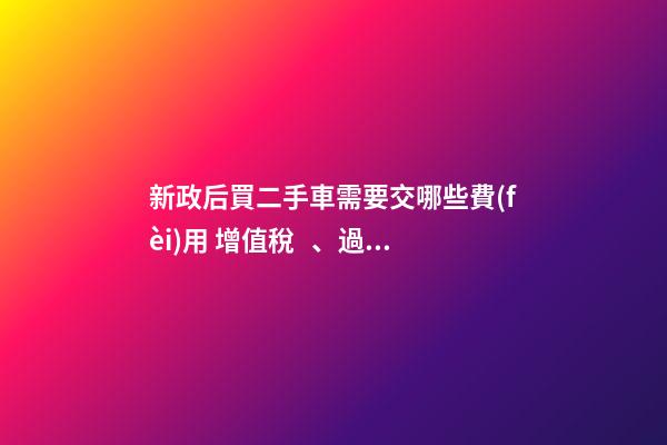 新政后買二手車需要交哪些費(fèi)用 增值稅、過戶費(fèi)這些要交多少